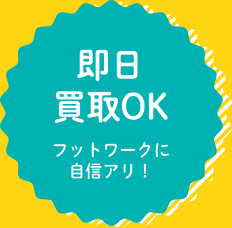 即日買取OK!フットワークに自信あり。