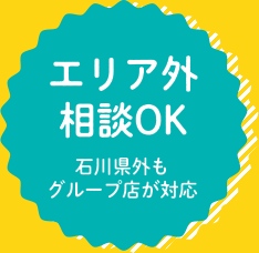 エリア外相談OK!石川県外もグループ店が対応